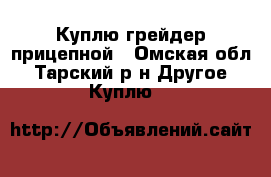 Куплю грейдер прицепной - Омская обл., Тарский р-н Другое » Куплю   